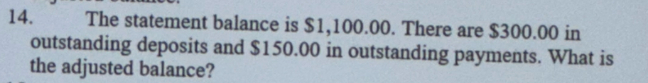 The statement balance is $1,100.00. There are $300.00 in 
outstanding deposits and $150.00 in outstanding payments. What is 
the adjusted balance?