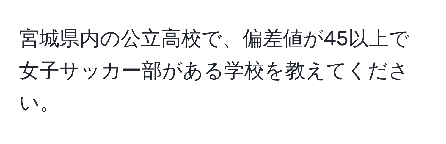 宮城県内の公立高校で、偏差値が45以上で女子サッカー部がある学校を教えてください。