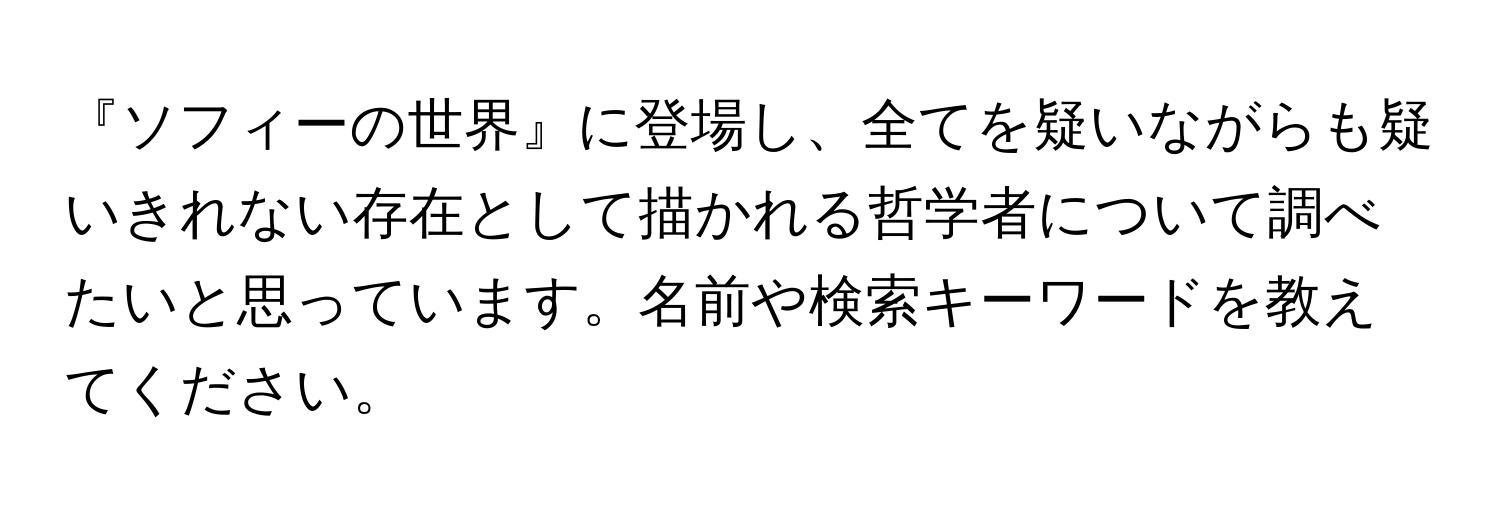 『ソフィーの世界』に登場し、全てを疑いながらも疑いきれない存在として描かれる哲学者について調べたいと思っています。名前や検索キーワードを教えてください。