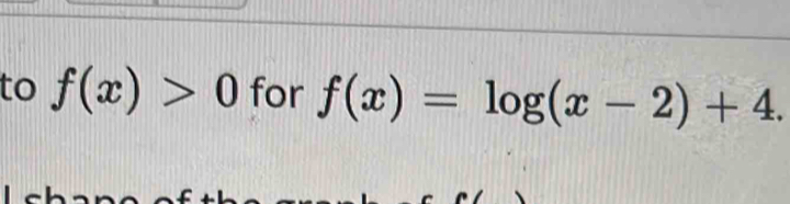 to f(x)>0 for f(x)=log (x-2)+4.