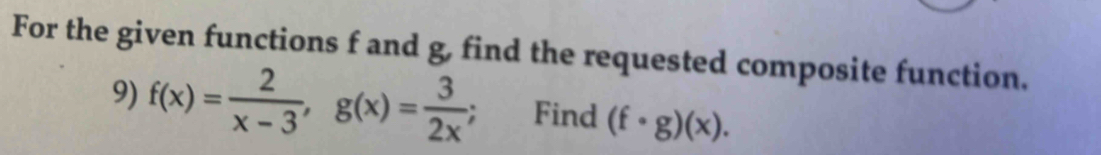 For the given functions f and g, find the requested composite function. 
9) f(x)= 2/x-3 , g(x)= 3/2x  : Find (f· g)(x).