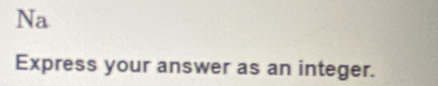 Na 
Express your answer as an integer.