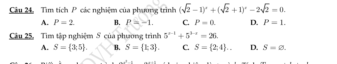 Tìm tích P các nghiệm của phương trình (sqrt(2)-1)^x+(sqrt(2)+1)^x-2sqrt(2)=0.
A. P=2. B. P=-1. C. P=0. D. P=1. 
Câu 25. Tìm tập nghiệm S của phương trình 5^(x-1)+5^(3-x)=26.
A. S= 3;5. B. S= 1;3. C. S= 2;4 .. D. S=varnothing.
x^2-1