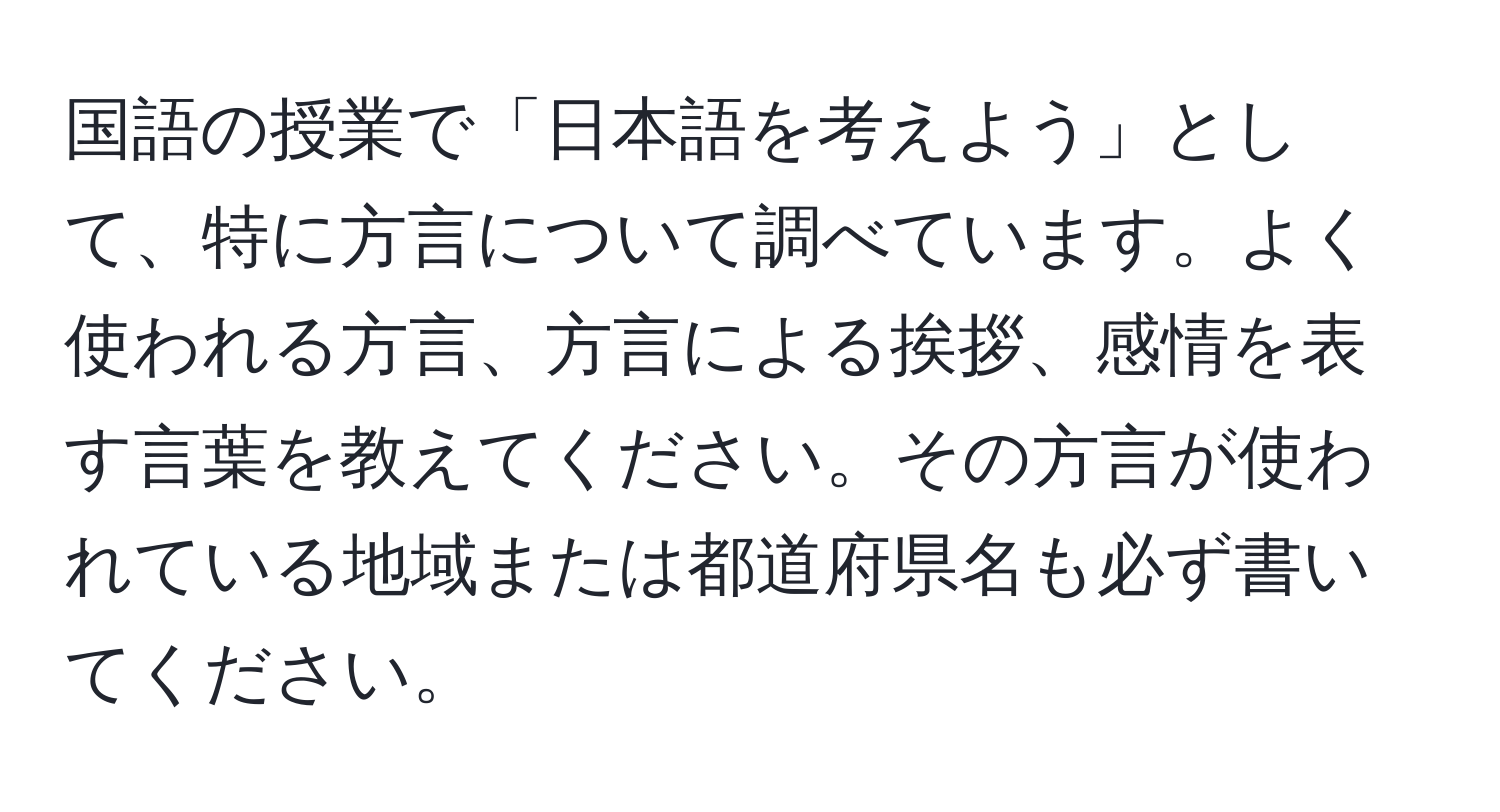 国語の授業で「日本語を考えよう」として、特に方言について調べています。よく使われる方言、方言による挨拶、感情を表す言葉を教えてください。その方言が使われている地域または都道府県名も必ず書いてください。