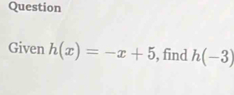 Question 
Given h(x)=-x+5 , find h(-3)