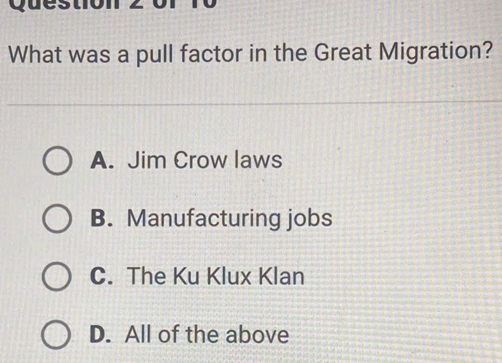 Ques
What was a pull factor in the Great Migration?
A. Jim Crow laws
B. Manufacturing jobs
C. The Ku Klux Klan
D. All of the above