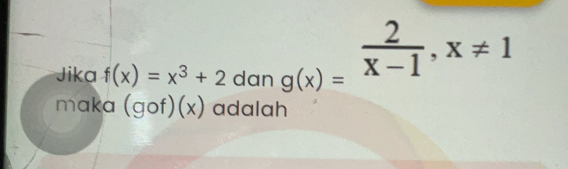 Jika f(x)=x^3+2 dan
g(x)= 2/x-1 , x!= 1
maka (gof)(x) adalah