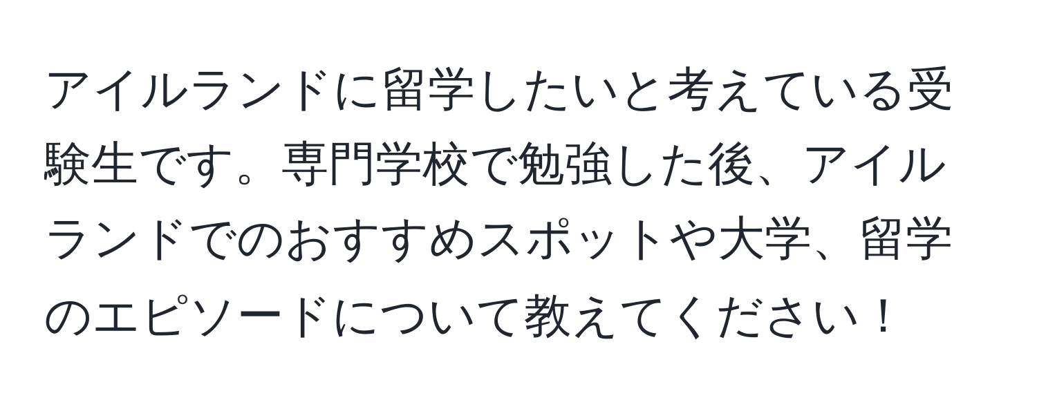 アイルランドに留学したいと考えている受験生です。専門学校で勉強した後、アイルランドでのおすすめスポットや大学、留学のエピソードについて教えてください！