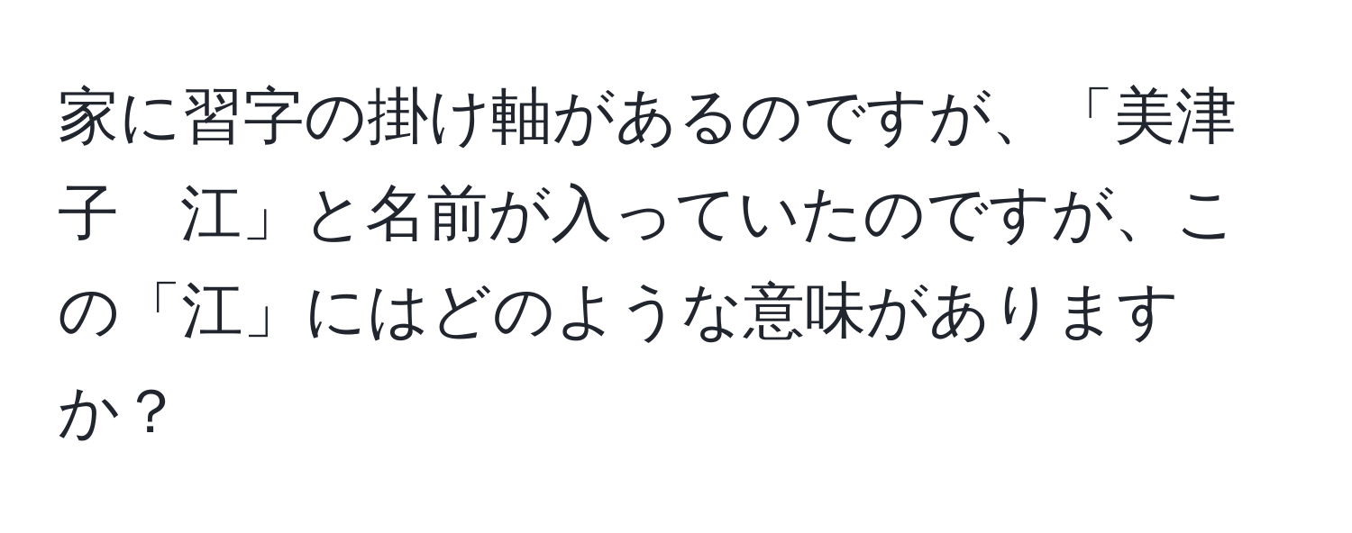 家に習字の掛け軸があるのですが、「美津子　江」と名前が入っていたのですが、この「江」にはどのような意味がありますか？