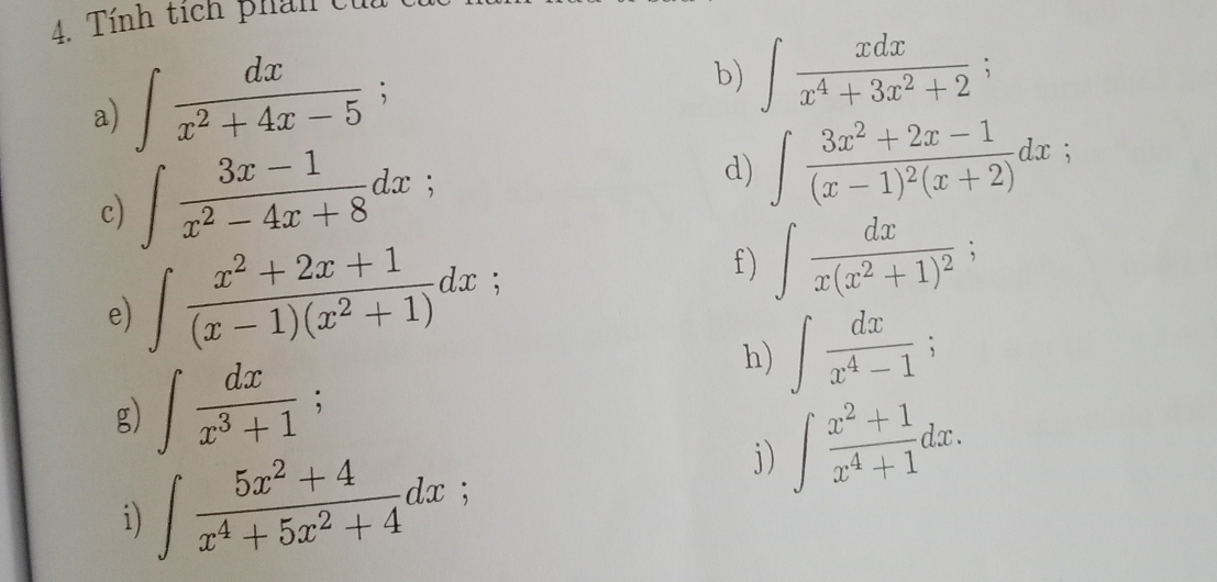 Tính tích phan t 
a) ∈t  dx/x^2+4x-5 ; 
b) ∈t  xdx/x^4+3x^2+2 ; 
c) ∈t  (3x-1)/x^2-4x+8 dx; 
d) ∈t frac 3x^2+2x-1(x-1)^2(x+2)dx; 
e) ∈t  (x^2+2x+1)/(x-1)(x^2+1) dx; 
f) ∈t frac dxx(x^2+1)^2; 
g) ∈t  dx/x^3+1 ; 
h) ∈t  dx/x^4-1 ; 
j) ∈t  (x^2+1)/x^4+1 dx. 
i) ∈t  (5x^2+4)/x^4+5x^2+4 dx;