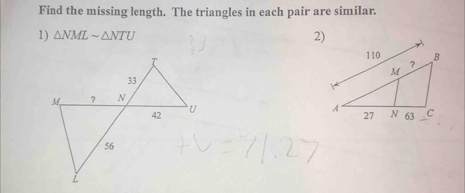 Find the missing length. The triangles in each pair are similar. 
1) △ NMLsim △ NTU
2)