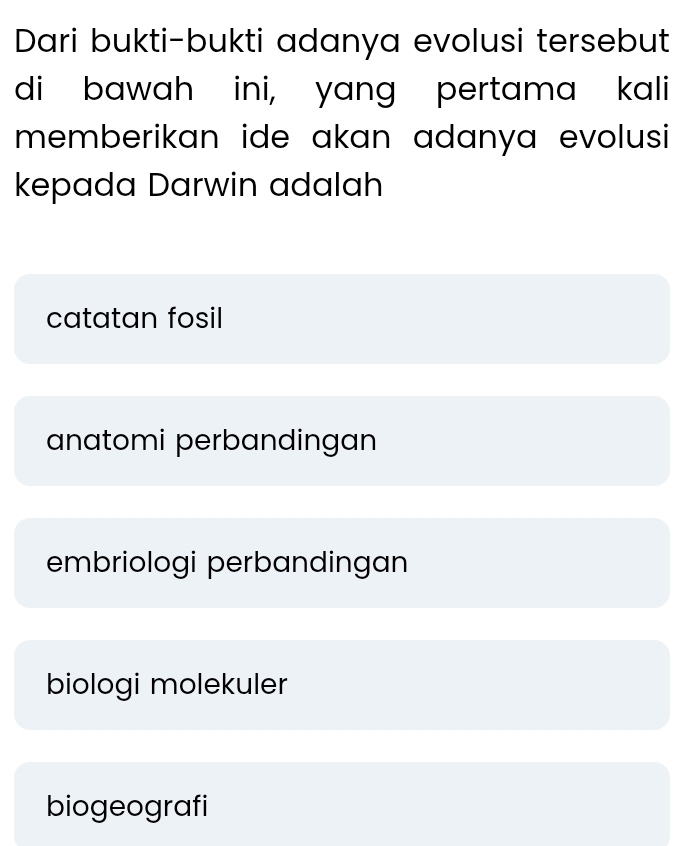 Dari bukti-bukti adanya evolusi tersebut
di bawah ini, yang pertama kali
memberikan ide akan adanya evolusi 
kepada Darwin adalah
catatan fosil
anatomi perbandingan
embriologi perbandingan
biologi molekuler
biogeografi