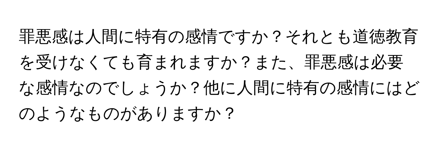 罪悪感は人間に特有の感情ですか？それとも道徳教育を受けなくても育まれますか？また、罪悪感は必要な感情なのでしょうか？他に人間に特有の感情にはどのようなものがありますか？