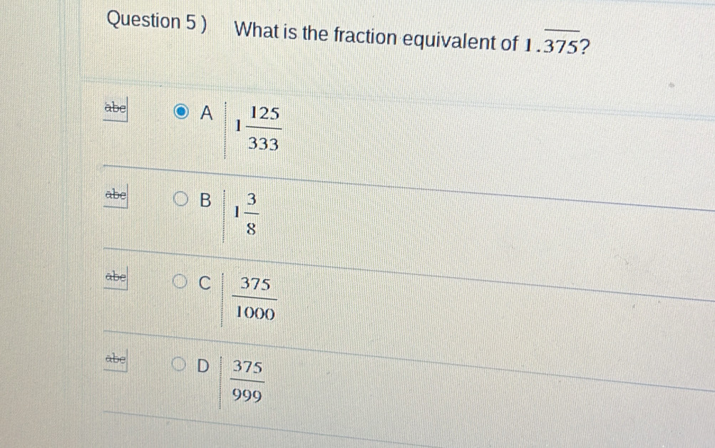 ) What is the fraction equivalent of 1.overline 375 2
A 1 125/333 
B 1 3/8 
ab
C  375/1000 
abe D| 375/999 