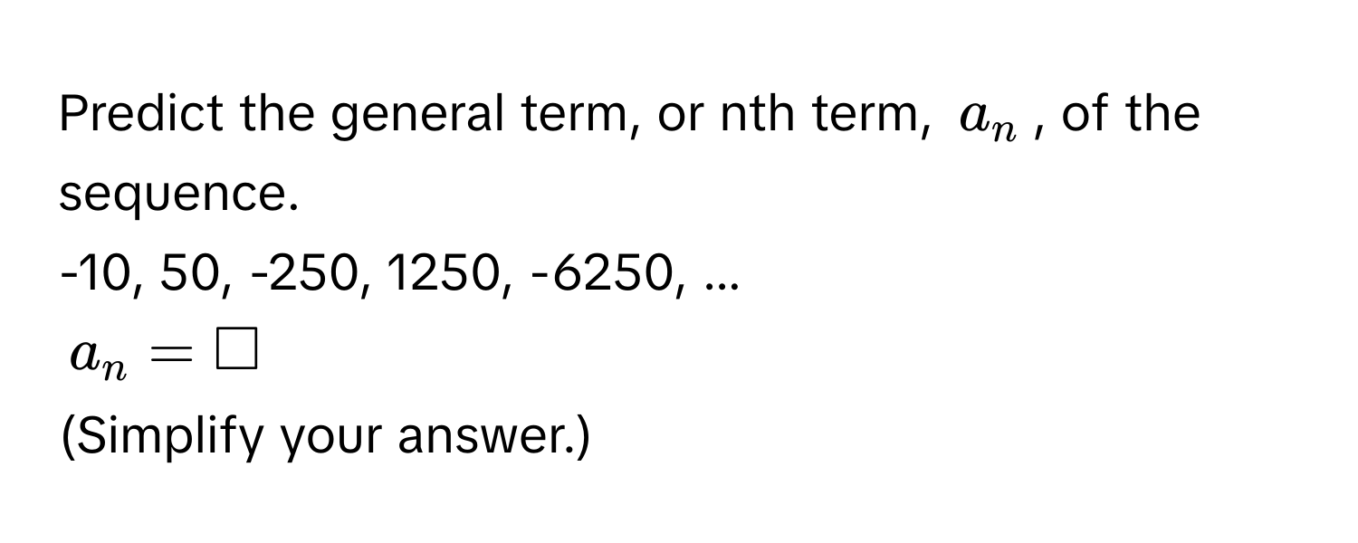 Predict the general term, or nth term, $a_n$, of the sequence. 
-10, 50, -250, 1250, -6250, ...
$a_n = □$
(Simplify your answer.)