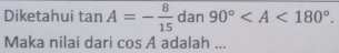 Diketahui tan A=- 8/15  dan 90° . 
Maka nilai dari cos A adalah ...