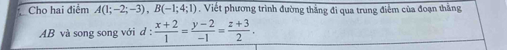 Cho hai điểm A(1;-2;-3), B(-1;4;1). Viết phương trình đường thẳng đi qua trung điểm của đoạn thằng
AB và song song với d :  (x+2)/1 = (y-2)/-1 = (z+3)/2 .