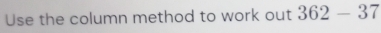 Use the column method to work out 362-37