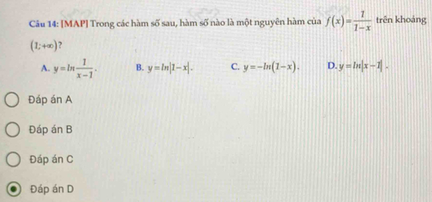 [MAP] Trong các hàm số sau, hàm số nào là một nguyên hàm của f(x)= 1/1-x  trên khoảng
(1;+∈fty ) ?
A. y=ln  1/x-1 . B. y=ln |1-x|. C. y=-ln (1-x). D. y=ln |x-1|. 
Đáp án A
Đáp án B
Đáp án C
Đáp án D