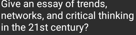 Give an essay of trends, 
networks, and critical thinking 
in the 21st century?