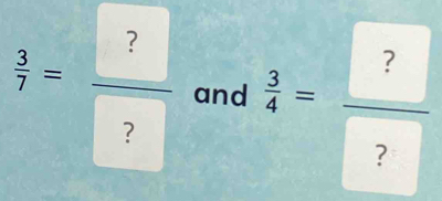  3/7 = ?/?  and  3/4 = ?/? 