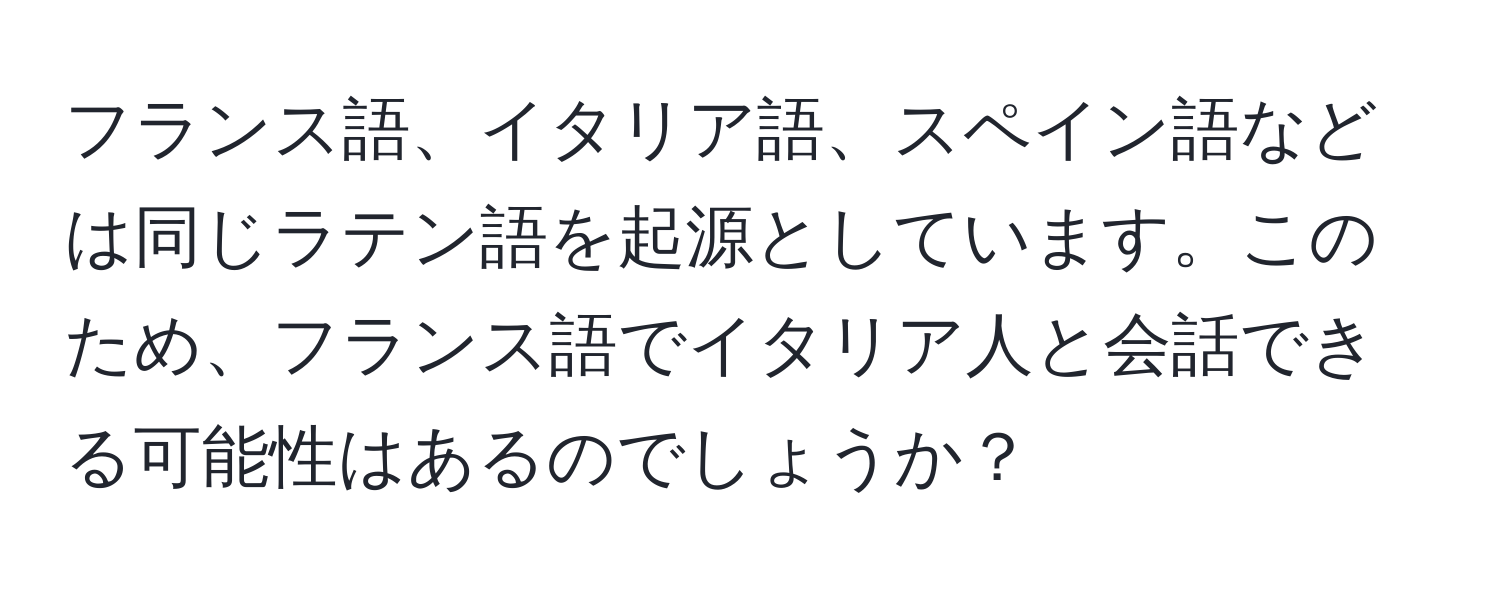 フランス語、イタリア語、スペイン語などは同じラテン語を起源としています。このため、フランス語でイタリア人と会話できる可能性はあるのでしょうか？