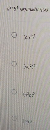 a^(2^*b^4) ыiкшамданыiз
(ab^2)^3
(ab^2)^2
(a^2b)^2
(ab)^4