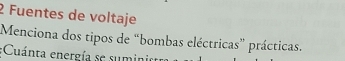 Fuentes de voltaje 
Menciona dos tipos de “bombas eléctricas” prácticas. 
;Cuánta energía se sumini