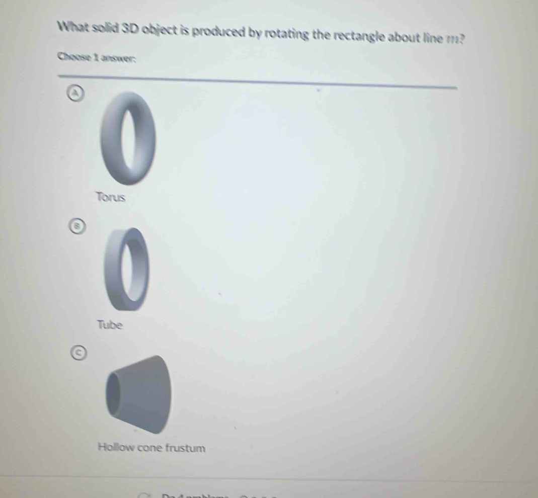 What solid 3D object is produced by rotating the rectangle about line m?
Choose 1 answer:
Torus
o
Tube
C
Hollow cone frustum