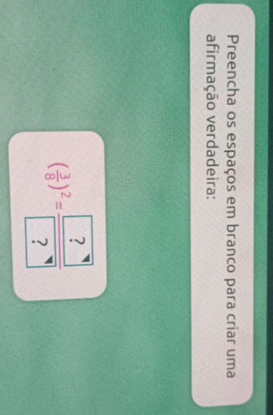 Preencha os espaços em branco para criar uma 
afirmação verdadeira:
( 3/8 )^2=frac ?