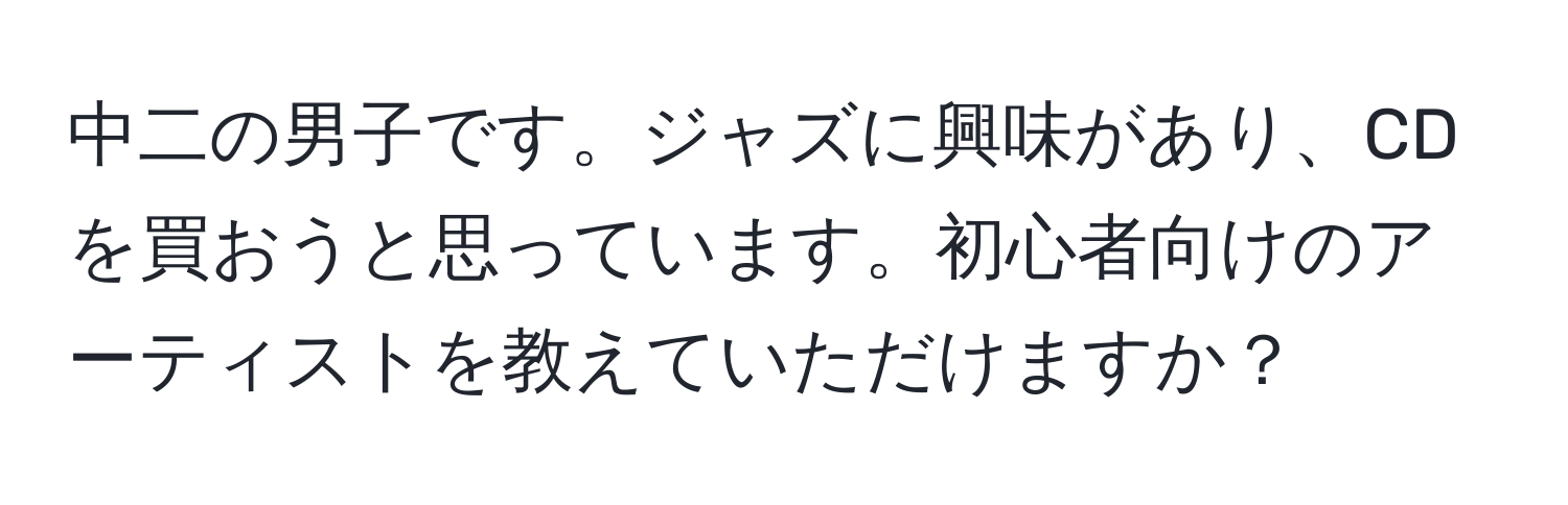 中二の男子です。ジャズに興味があり、CDを買おうと思っています。初心者向けのアーティストを教えていただけますか？