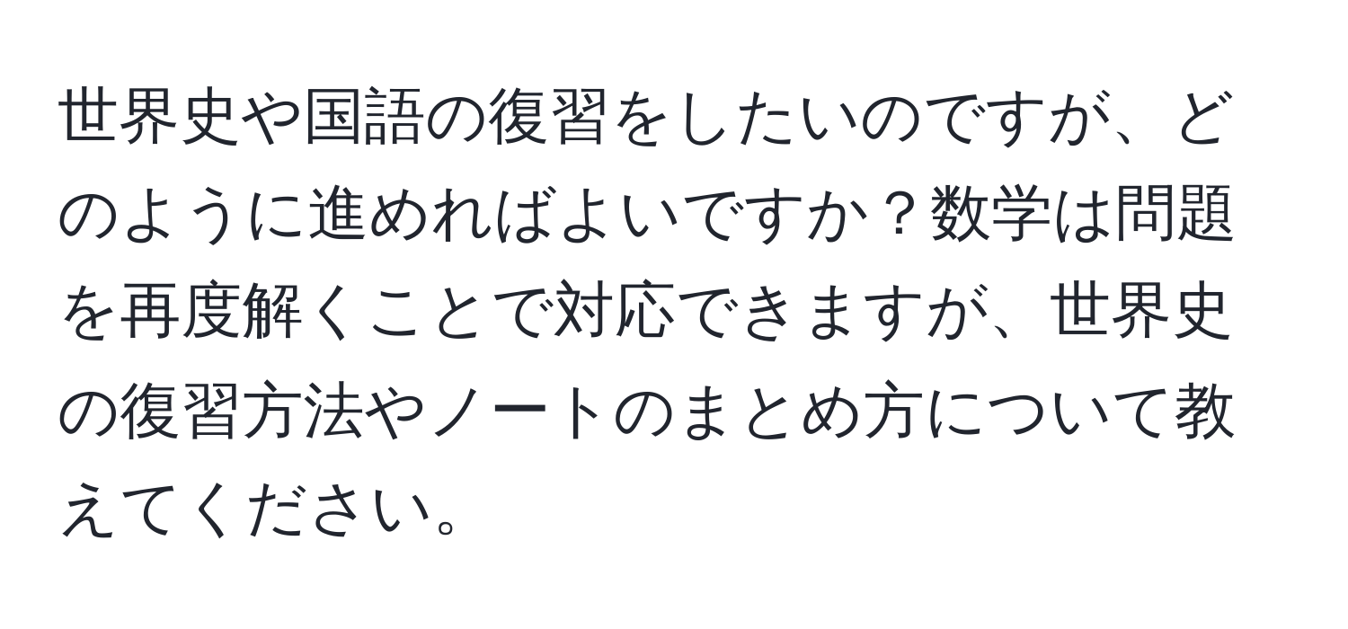 世界史や国語の復習をしたいのですが、どのように進めればよいですか？数学は問題を再度解くことで対応できますが、世界史の復習方法やノートのまとめ方について教えてください。