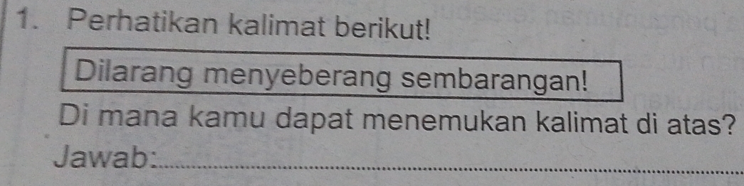 Perhatikan kalimat berikut! 
Dilarang menyeberang sembarangan! 
Di mana kamu dapat menemukan kalimat di atas? 
Jawab:_