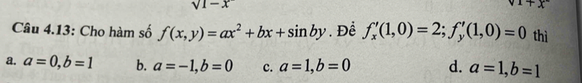 sqrt(1-x)
+x
Câu 4.13: Cho hàm số f(x,y)=ax^2+bx+sin by. Để f_x'(1,0)=2; f_y'(1,0)=0 thì
a. a=0, b=1 b. a=-1, b=0 c. a=1, b=0 d. a=1, b=1