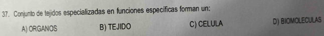 Conjunto de tejidos especializadas en funciones específicas forman un:
A) ORGANOS B) TEJIDO C) CELULA D) BIOMOLECULAS