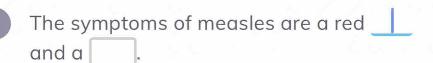 The symptoms of measles are a red 
_ 
and a 
.