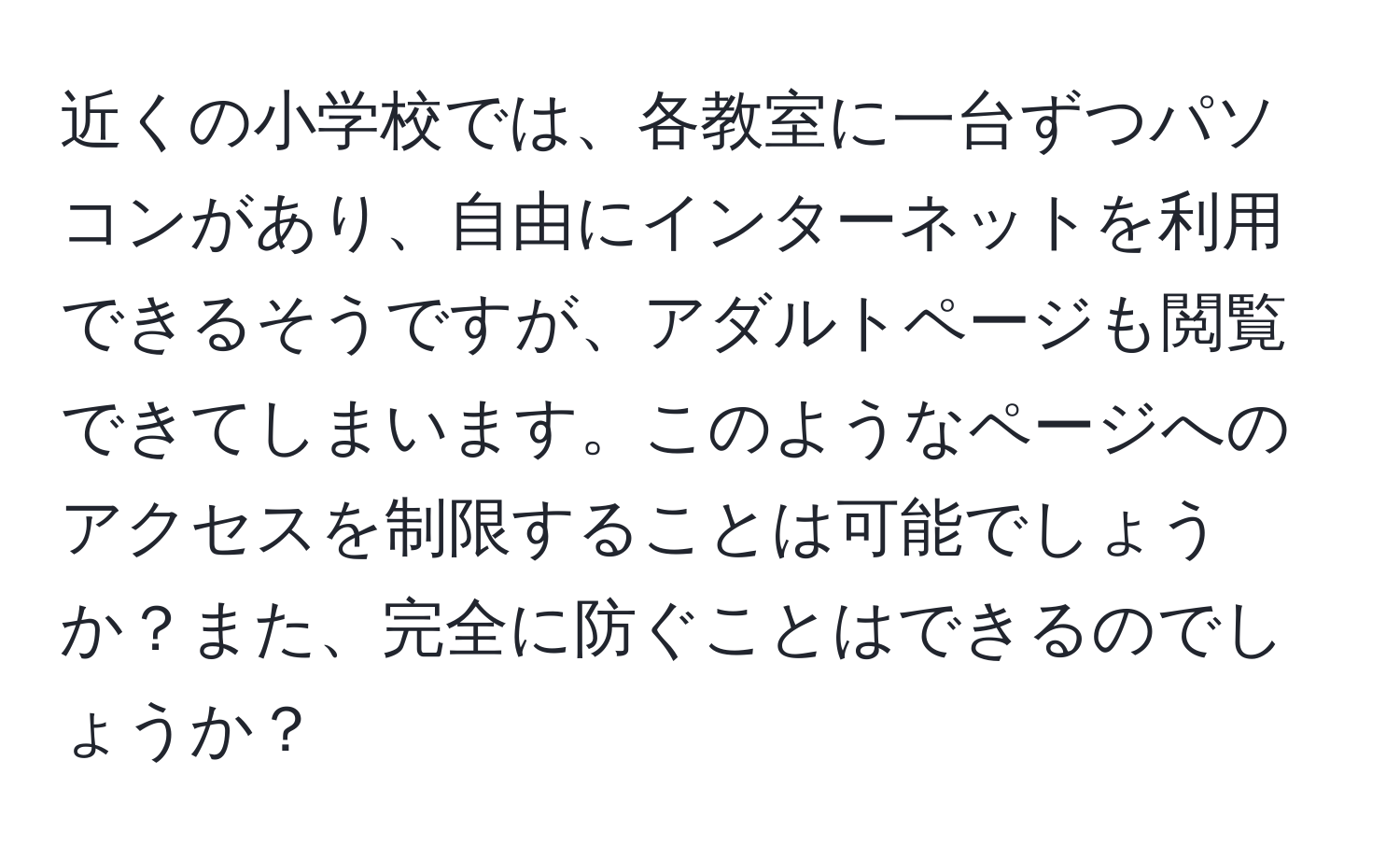 近くの小学校では、各教室に一台ずつパソコンがあり、自由にインターネットを利用できるそうですが、アダルトページも閲覧できてしまいます。このようなページへのアクセスを制限することは可能でしょうか？また、完全に防ぐことはできるのでしょうか？