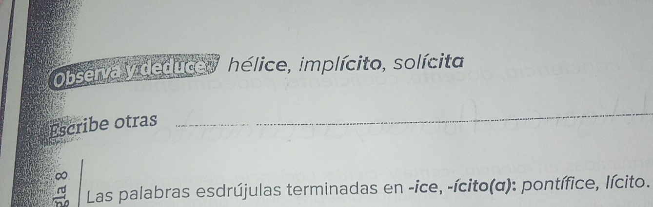 Observa y deduce y hélice, implícito, solícita 
Escribe otras 
_ 
X 
Las palabras esdrújulas terminadas en -ice, -ícito(α): pontífice, lícito.