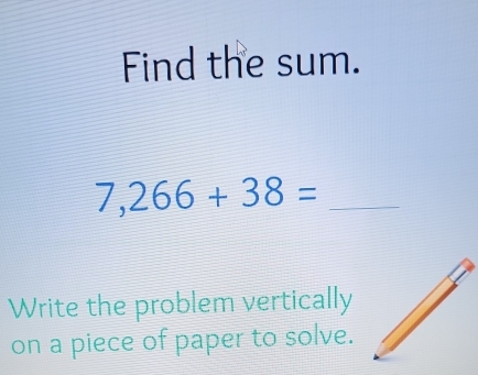 Find the sum.
7,266+38= _ 
Write the problem vertically 
on a piece of paper to solve.