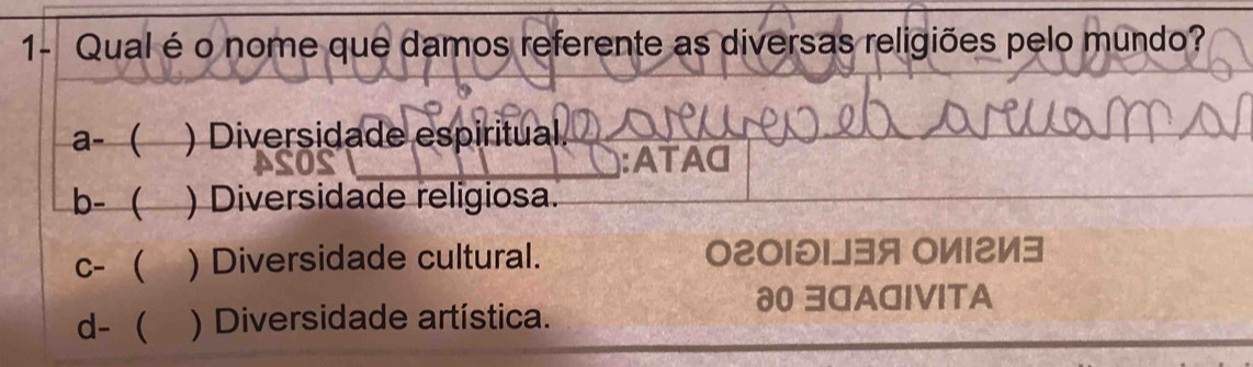 1- Qual é o nome que damos referente as diversas religiões pelo mundo?
a- ( ) Diversidade espiritual
:ATAQ
b- ( ) Diversidade religiosa.
c-  ) Diversidade cultural. 020101J3я OИ12И3
d-  ) Diversidade artística.
00 3GAGIVITA