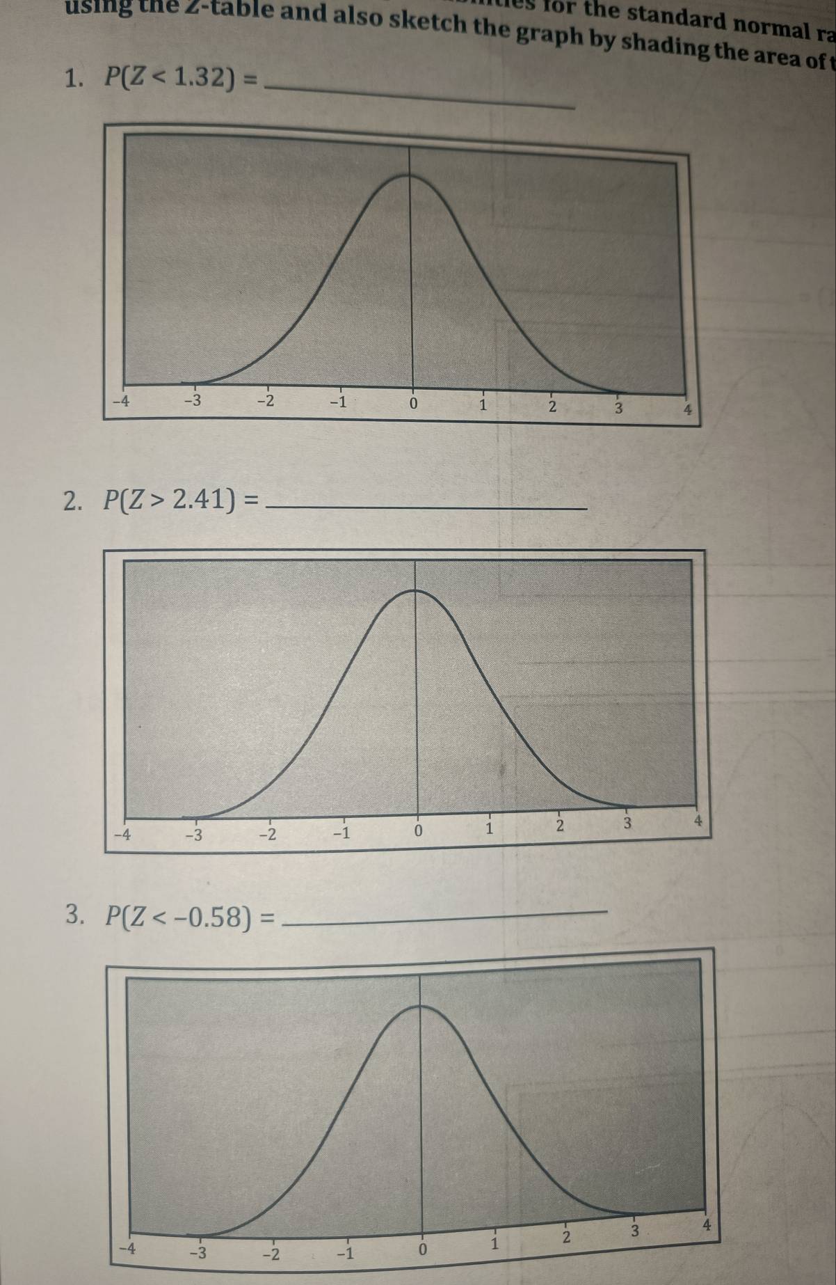 ties for the standard normal ra 
using the z -table and also sketch the graph by shading the area of t 
1. P(Z<1.32)= _ 
2. P(Z>2.41)= _ 
3. P(Z _