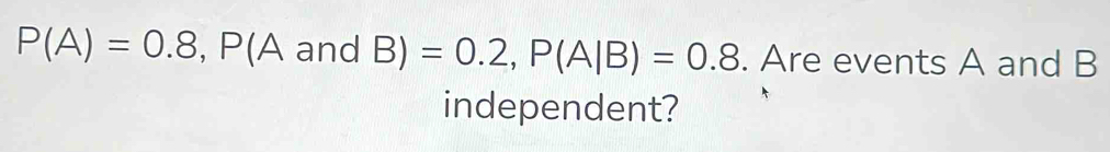 P(A)=0.8, P(AandB)=0.2, P(A|B)=0.8. Are events A and B
independent?