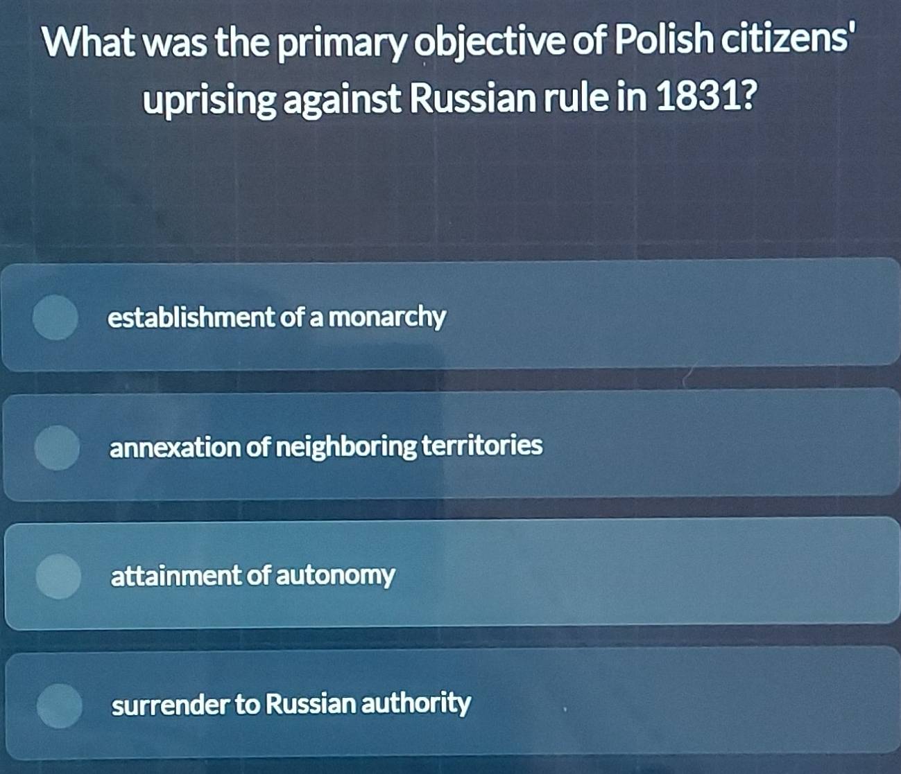 What was the primary objective of Polish citizens'
uprising against Russian rule in 1831?
establishment of a monarchy
annexation of neighboring territories
attainment of autonomy
surrender to Russian authority