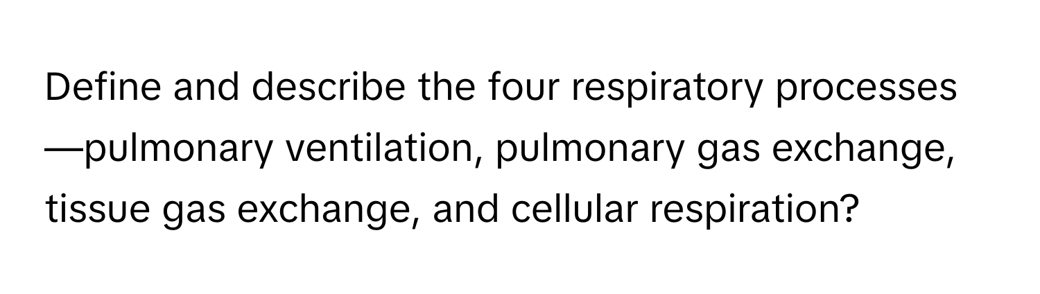 Define and describe the four respiratory processes—pulmonary ventilation, pulmonary gas exchange, tissue gas exchange, and cellular respiration?