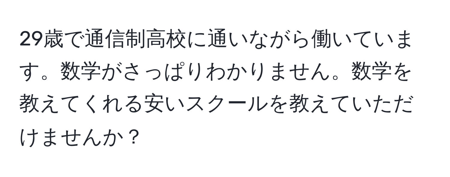 29歳で通信制高校に通いながら働いています。数学がさっぱりわかりません。数学を教えてくれる安いスクールを教えていただけませんか？