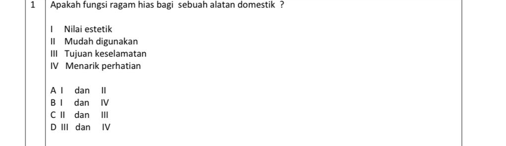 Apakah fungsi ragam hias bagi sebuah alatan domestik ?
I Nilai estetik
II Mudah digunakan
III Tujuan keselamatan
IV Menarik perhatian
A l dan II
B I dan IV
C II dan III
D III dan IV