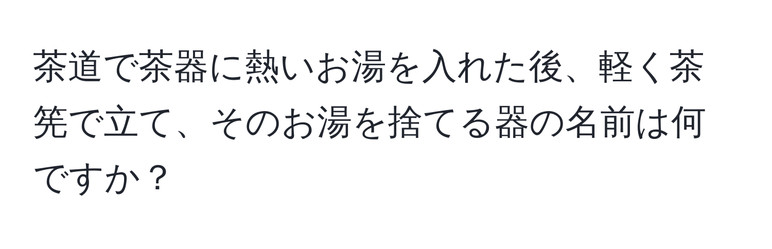 茶道で茶器に熱いお湯を入れた後、軽く茶筅で立て、そのお湯を捨てる器の名前は何ですか？