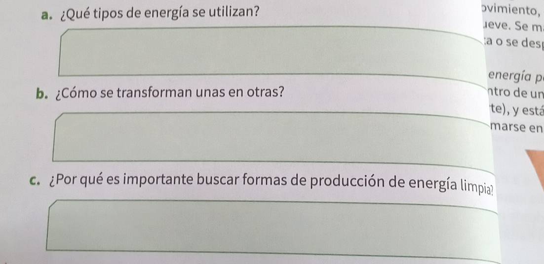 ¿Qué tipos de energía se utilizan? 
ɔvimiento, 
eve. Se m 
:a o se des 
energía p 
b. ¿Cómo se transforman unas en otras? tro de un 
te), y está 
marse en 
a ¿Por qué es importante buscar formas de producción de energía limpia?