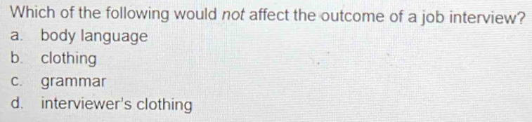 Which of the following would not affect the outcome of a job interview?
a. body language
b clothing
c. grammar
d. interviewer's clothing