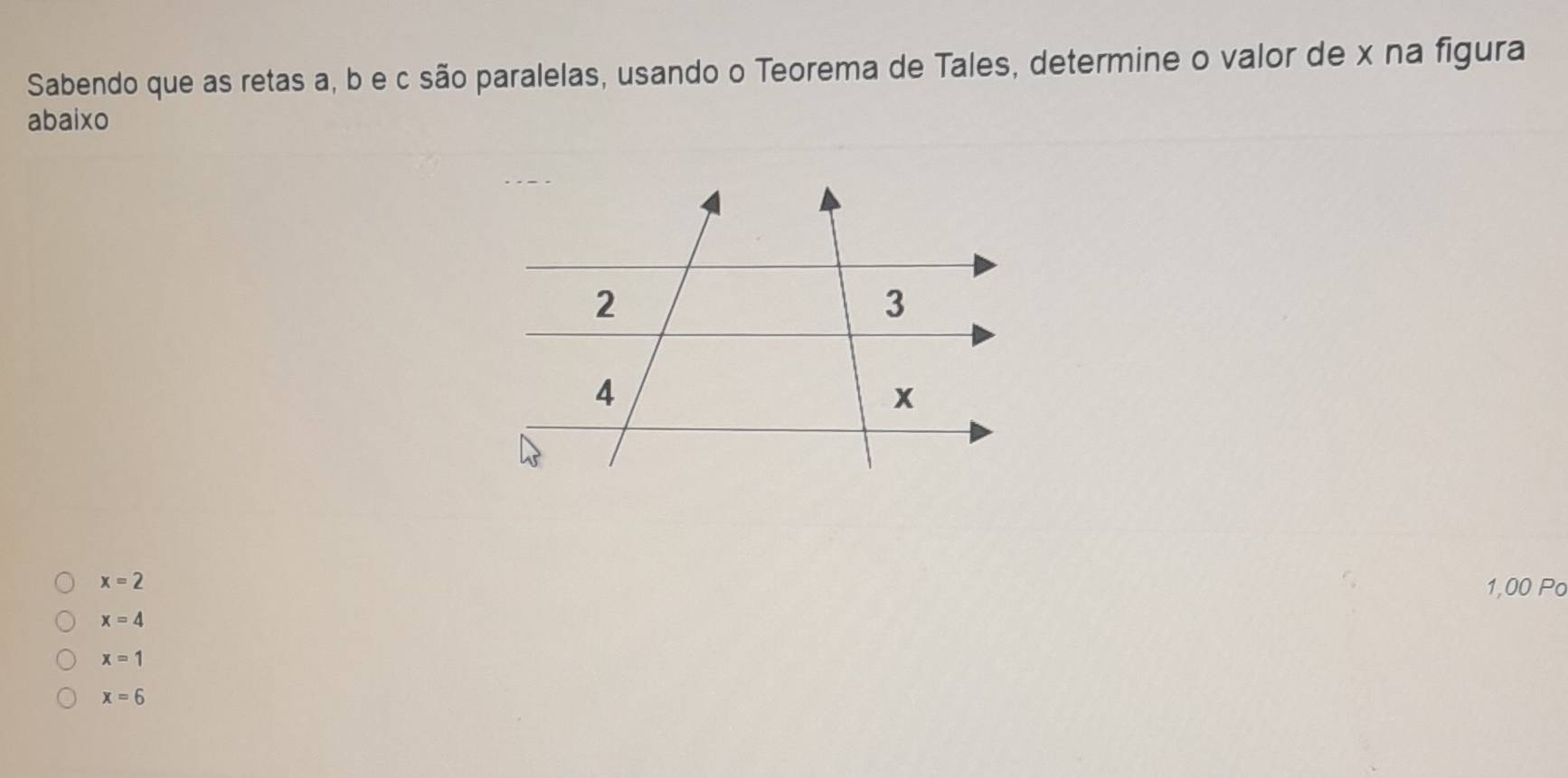 Sabendo que as retas a, b e c são paralelas, usando o Teorema de Tales, determine o valor de x na figura
abaixo
x=2
1,00 Po
x=4
x=1
x=6